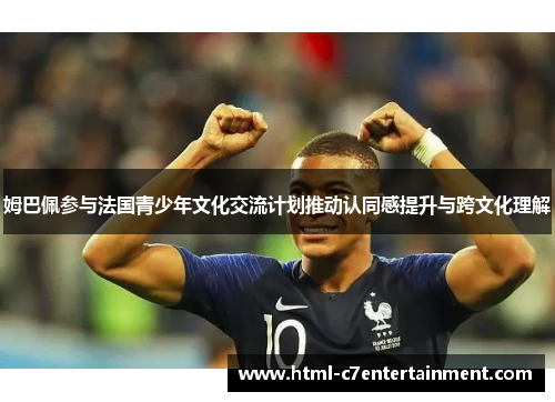 姆巴佩参与法国青少年文化交流计划推动认同感提升与跨文化理解 姆巴佩参与法国青少年文化交流计划推动认同感提升与跨文化理解