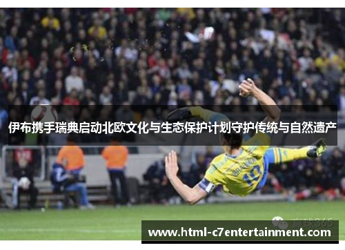 伊布携手瑞典启动北欧文化与生态保护计划守护传统与自然遗产 伊布携手瑞典启动北欧文化与生态保护计划守护传统与自然遗产