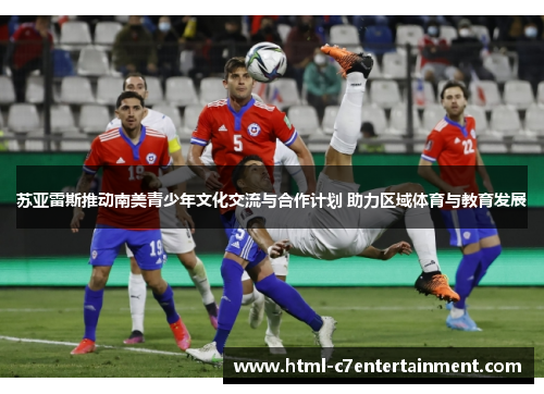 苏亚雷斯推动南美青少年文化交流与合作计划 助力区域体育与教育发展 苏亚雷斯推动南美青少年文化交流与合作计划 助力区域体育与教育发展