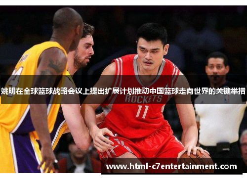 姚明在全球篮球战略会议上提出扩展计划推动中国篮球走向世界的关键举措 姚明在全球篮球战略会议上提出扩展计划推动中国篮球走向世界的关键举措
