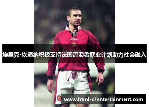 埃里克·坎通纳积极支持法国流浪者就业计划助力社会融入 埃里克·坎通纳积极支持法国流浪者就业计划助力社会融入