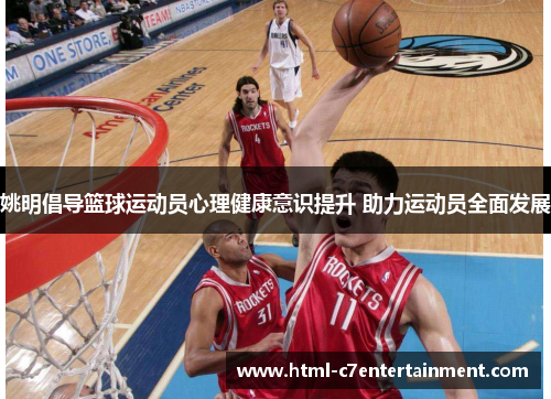 姚明倡导篮球运动员心理健康意识提升 助力运动员全面发展 姚明倡导篮球运动员心理健康意识提升 助力运动员全面发展