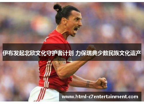 伊布发起北欧文化守护者计划 力保瑞典少数民族文化遗产 伊布发起北欧文化守护者计划 力保瑞典少数民族文化遗产