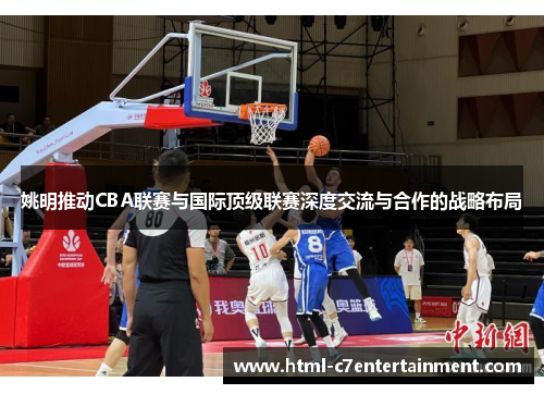 姚明推动CBA联赛与国际顶级联赛深度交流与合作的战略布局 姚明推动CBA联赛与国际顶级联赛深度交流与合作的战略布局