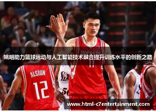 姚明助力篮球运动与人工智能技术融合提升训练水平的创新之路 姚明助力篮球运动与人工智能技术融合提升训练水平的创新之路