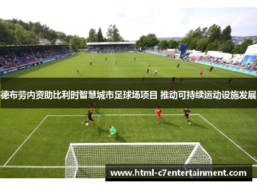德布劳内资助比利时智慧城市足球场项目 推动可持续运动设施发展 德布劳内资助比利时智慧城市足球场项目 推动可持续运动设施发展