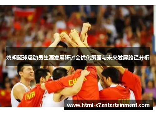 姚明篮球运动员生涯发展研讨会优化策略与未来发展路径分析 姚明篮球运动员生涯发展研讨会优化策略与未来发展路径分析