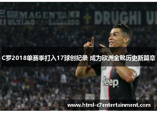 C罗2018单赛季打入17球创纪录 成为欧洲金靴历史新篇章 C罗2018单赛季打入17球创纪录 成为欧洲金靴历史新篇章