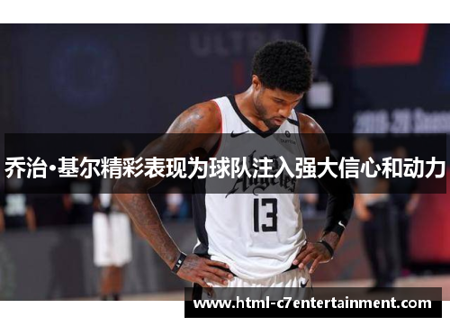 乔治·基尔精彩表现为球队注入强大信心和动力 乔治·基尔精彩表现为球队注入强大信心和动力