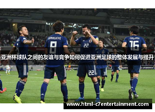 亚洲杯球队之间的友谊与竞争如何促进亚洲足球的整体发展与提升 亚洲杯球队之间的友谊与竞争如何促进亚洲足球的整体发展与提升
