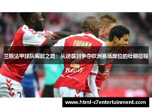 兰斯法甲球队崛起之路:从逆袭到争夺欧洲赛场席位的壮丽征程 兰斯法甲球队崛起之路:从逆袭到争夺欧洲赛场席位的壮丽征程