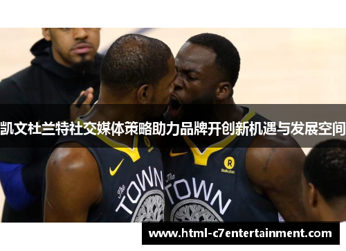 凯文杜兰特社交媒体策略助力品牌开创新机遇与发展空间 凯文杜兰特社交媒体策略助力品牌开创新机遇与发展空间