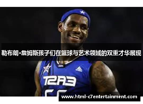 勒布朗·詹姆斯孩子们在篮球与艺术领域的双重才华展现 勒布朗·詹姆斯孩子们在篮球与艺术领域的双重才华展现