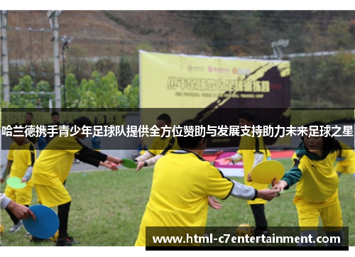 哈兰德携手青少年足球队提供全方位赞助与发展支持助力未来足球之星 哈兰德携手青少年足球队提供全方位赞助与发展支持助力未来足球之星