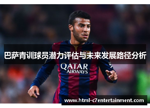 巴萨青训球员潜力评估与未来发展路径分析 巴萨青训球员潜力评估与未来发展路径分析