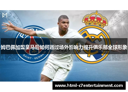 姆巴佩加盟皇马后如何通过场外影响力提升俱乐部全球形象 姆巴佩加盟皇马后如何通过场外影响力提升俱乐部全球形象
