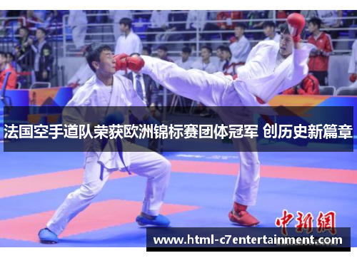 法国空手道队荣获欧洲锦标赛团体冠军 创历史新篇章 法国空手道队荣获欧洲锦标赛团体冠军 创历史新篇章