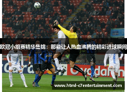 欧冠小组赛精华集锦:那些让人热血沸腾的精彩进球瞬间 欧冠小组赛精华集锦:那些让人热血沸腾的精彩进球瞬间