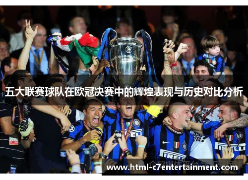 五大联赛球队在欧冠决赛中的辉煌表现与历史对比分析 五大联赛球队在欧冠决赛中的辉煌表现与历史对比分析