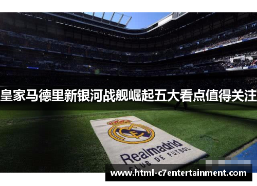 皇家马德里新银河战舰崛起五大看点值得关注 皇家马德里新银河战舰崛起五大看点值得关注