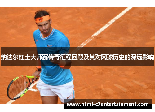 纳达尔红土大师赛传奇征程回顾及其对网球历史的深远影响 纳达尔红土大师赛传奇征程回顾及其对网球历史的深远影响