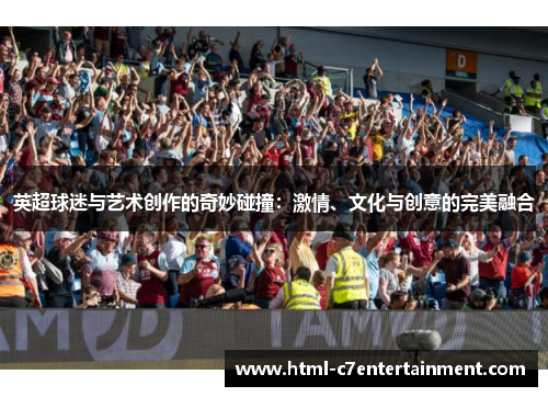 英超球迷与艺术创作的奇妙碰撞:激情、文化与创意的完美融合 英超球迷与艺术创作的奇妙碰撞:激情、文化与创意的完美融合