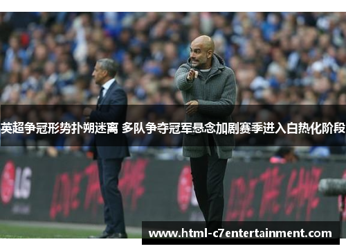 英超争冠形势扑朔迷离 多队争夺冠军悬念加剧赛季进入白热化阶段 英超争冠形势扑朔迷离 多队争夺冠军悬念加剧赛季进入白热化阶段