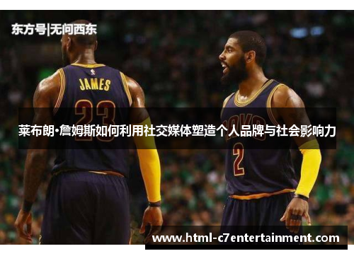 莱布朗·詹姆斯如何利用社交媒体塑造个人品牌与社会影响力 莱布朗·詹姆斯如何利用社交媒体塑造个人品牌与社会影响力