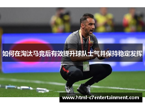 如何在淘汰马竞后有效提升球队士气并保持稳定发挥 如何在淘汰马竞后有效提升球队士气并保持稳定发挥
