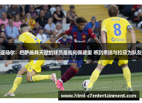 亚马尔:巴萨最具天赋的球员是我和佩德里 感到幸运与拉菲为队友 亚马尔:巴萨最具天赋的球员是我和佩德里 感到幸运与拉菲为队友