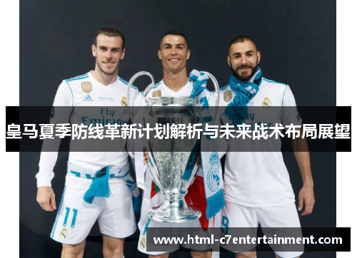 皇马夏季防线革新计划解析与未来战术布局展望 皇马夏季防线革新计划解析与未来战术布局展望