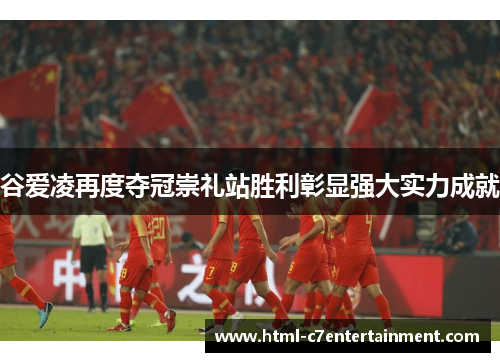 谷爱凌再度夺冠崇礼站胜利彰显强大实力成就 谷爱凌再度夺冠崇礼站胜利彰显强大实力成就