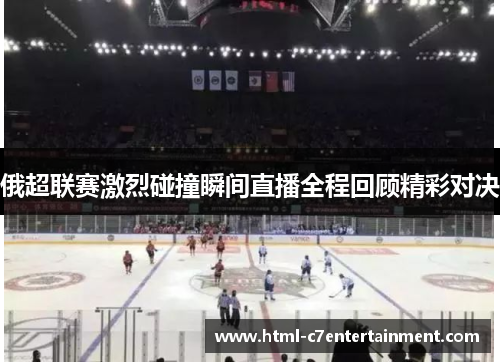俄超联赛激烈碰撞瞬间直播全程回顾精彩对决 俄超联赛激烈碰撞瞬间直播全程回顾精彩对决