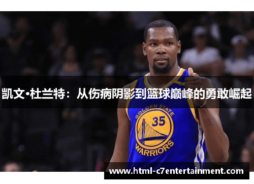 凯文·杜兰特:从伤病阴影到篮球巅峰的勇敢崛起 凯文·杜兰特:从伤病阴影到篮球巅峰的勇敢崛起