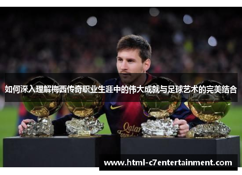 如何深入理解梅西传奇职业生涯中的伟大成就与足球艺术的完美结合 如何深入理解梅西传奇职业生涯中的伟大成就与足球艺术的完美结合