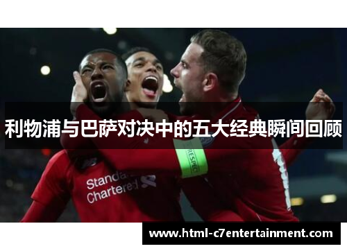 利物浦与巴萨对决中的五大经典瞬间回顾 利物浦与巴萨对决中的五大经典瞬间回顾