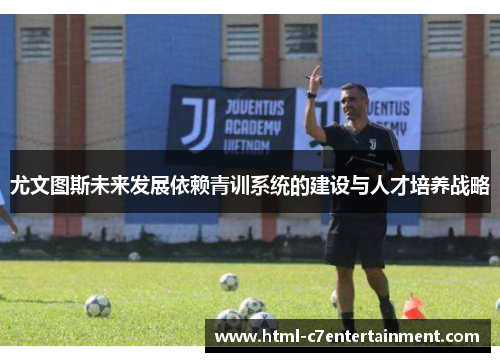 尤文图斯未来发展依赖青训系统的建设与人才培养战略 尤文图斯未来发展依赖青训系统的建设与人才培养战略