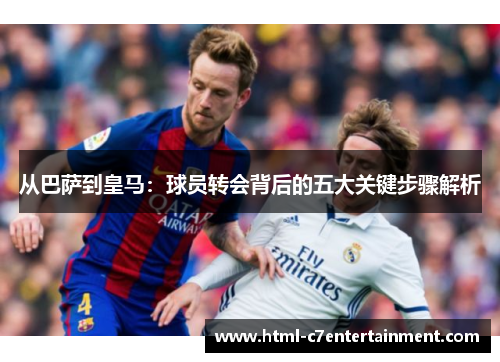 从巴萨到皇马:球员转会背后的五大关键步骤解析 从巴萨到皇马:球员转会背后的五大关键步骤解析