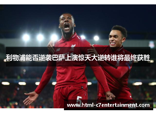 利物浦能否逆袭巴萨上演惊天大逆转谁将最终获胜 利物浦能否逆袭巴萨上演惊天大逆转谁将最终获胜