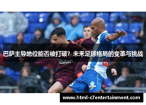 巴萨主导地位能否被打破?未来足球格局的变革与挑战 巴萨主导地位能否被打破?未来足球格局的变革与挑战
