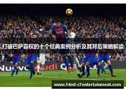 打破巴萨霸权的十个经典案例分析及其背后策略解读 打破巴萨霸权的十个经典案例分析及其背后策略解读