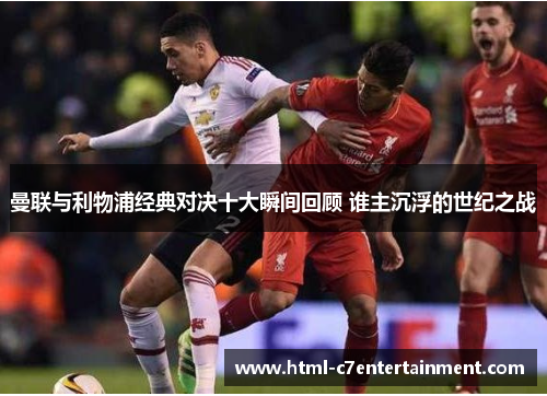 曼联与利物浦经典对决十大瞬间回顾 谁主沉浮的世纪之战 曼联与利物浦经典对决十大瞬间回顾 谁主沉浮的世纪之战