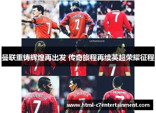 曼联重铸辉煌再出发 传奇旅程再续英超荣耀征程 曼联重铸辉煌再出发 传奇旅程再续英超荣耀征程