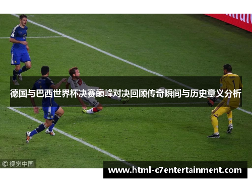 德国与巴西世界杯决赛巅峰对决回顾传奇瞬间与历史意义分析 德国与巴西世界杯决赛巅峰对决回顾传奇瞬间与历史意义分析