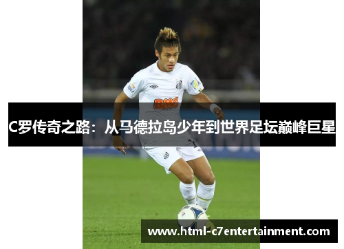 C罗传奇之路:从马德拉岛少年到世界足坛巅峰巨星 C罗传奇之路:从马德拉岛少年到世界足坛巅峰巨星