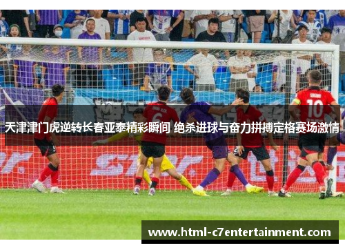天津津门虎逆转长春亚泰精彩瞬间 绝杀进球与奋力拼搏定格赛场激情 天津津门虎逆转长春亚泰精彩瞬间 绝杀进球与奋力拼搏定格赛场激情