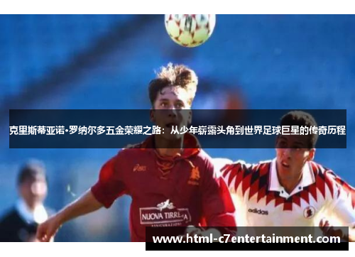 克里斯蒂亚诺·罗纳尔多五金荣耀之路:从少年崭露头角到世界足球巨星的传奇历程 克里斯蒂亚诺·罗纳尔多五金荣耀之路:从少年崭露头角到世界足球巨星的传奇历程