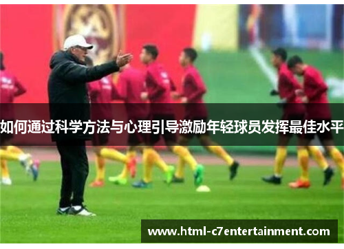 如何通过科学方法与心理引导激励年轻球员发挥最佳水平 如何通过科学方法与心理引导激励年轻球员发挥最佳水平