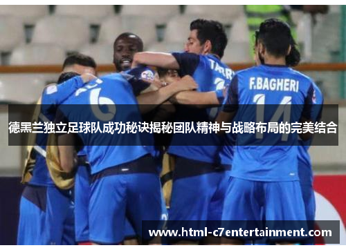 德黑兰独立足球队成功秘诀揭秘团队精神与战略布局的完美结合 德黑兰独立足球队成功秘诀揭秘团队精神与战略布局的完美结合