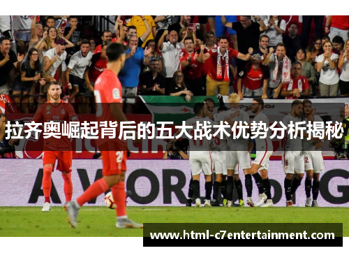 拉齐奥崛起背后的五大战术优势分析揭秘 拉齐奥崛起背后的五大战术优势分析揭秘